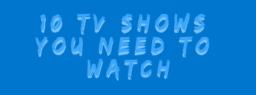10 TV Shows You NEED To Watch